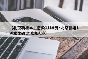 【北京新增本土感染1119例·北京新增1例本土确诊活动轨迹】