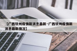 【广西钦州疫情新消息最新·广西钦州疫情新消息最新情况】