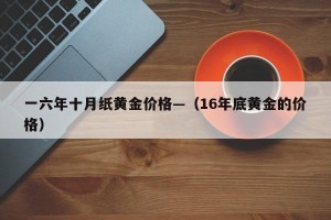 一六年十月纸黄金价格—（16年底黄金的价格）