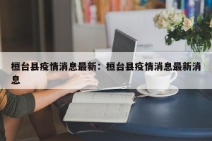 桓台县疫情消息最新：桓台县疫情消息最新消息