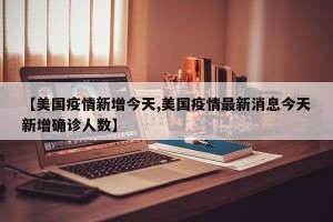 【美国疫情新增今天,美国疫情最新消息今天新增确诊人数】