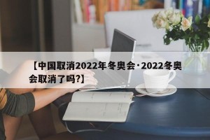 【中国取消2022年冬奥会·2022冬奥会取消了吗?】