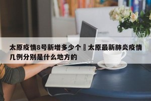 太原疫情8号新增多少个›太原最新肺炎疫情几例分别是什么地方的