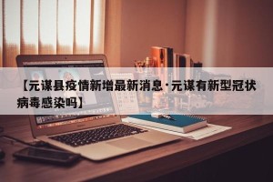 【元谋县疫情新增最新消息·元谋有新型冠状病毒感染吗】