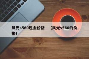 风光s560现金价格—（风光s560的价格）