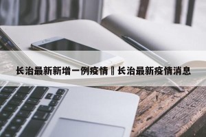 长治最新新增一例疫情›长治最新疫情消息