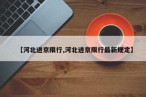 【河北进京限行,河北进京限行最新规定】
