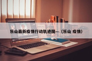 乐山最新疫情行动轨迹图—（乐山 疫情）