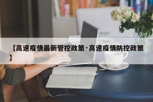 【高速疫情最新管控政策·高速疫情防控政策】