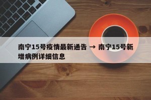 南宁15号疫情最新通告 → 南宁15号新增病例详细信息