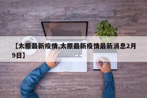 【太原最新疫情,太原最新疫情最新消息2月9日】