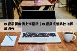 临颍最新疫情上海医院›临颍县疫情防控指挥部通告