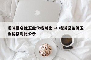 杨浦区名优五金价格对比 → 杨浦区名优五金价格对比公示