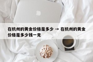 在杭州的黄金价格是多少 → 在杭州的黄金价格是多少钱一克