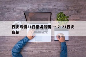 西安疫情21日情况最新 → 2121西安疫情