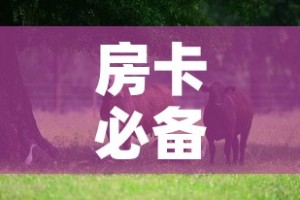 房卡全攻略“微信牛牛金花房卡链接”轻松获取房卡全渠道