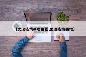 【武汉疫情新增曲线,武汉疫情暴增】