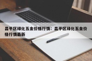 昌平区绿化五金价格行情：昌平区绿化五金价格行情最新