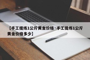 【手工提炼1公斤黄金价格·手工提炼1公斤黄金价格多少】