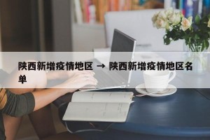 陕西新增疫情地区 → 陕西新增疫情地区名单