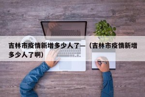 吉林市疫情新增多少人了—（吉林市疫情新增多少人了啊）