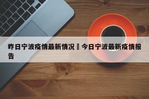 昨日宁波疫情最新情况›今日宁波最新疫情报告