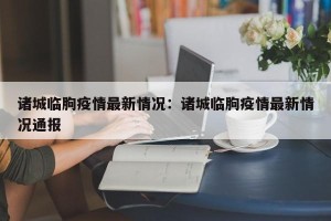 诸城临朐疫情最新情况：诸城临朐疫情最新情况通报