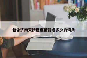 包含济南天桥区疫情新增多少的词条