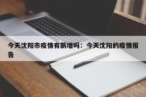 今天沈阳市疫情有新增吗：今天沈阳的疫情报告