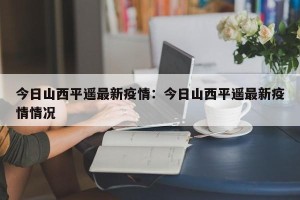 今日山西平遥最新疫情：今日山西平遥最新疫情情况