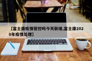 【富士康疫情管控吗今天新增,富士康2020年疫情处理】
