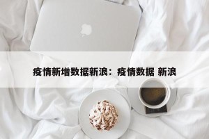 疫情新增数据新浪：疫情数据 新浪