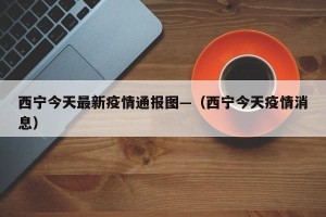 西宁今天最新疫情通报图—（西宁今天疫情消息）