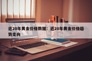 近20年黄金价格数据：近20年黄金价格趋势走向