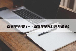 西安车辆限行—（西安车辆限行尾号最新）