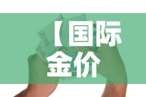 【国际金价一天能涨多少钱,国际每天金价实时行情解析】