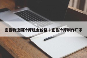宜昌物流园冷库租金价格›宜昌冷库制作厂家