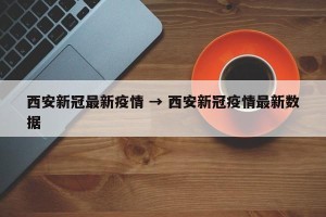西安新冠最新疫情 → 西安新冠疫情最新数据