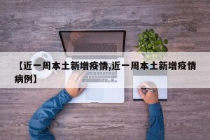 【近一周本土新增疫情,近一周本土新增疫情病例】