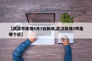 【武汉市疫情5月7日新增,武汉疫情5例是哪个区】