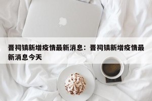 晋祠镇新增疫情最新消息：晋祠镇新增疫情最新消息今天