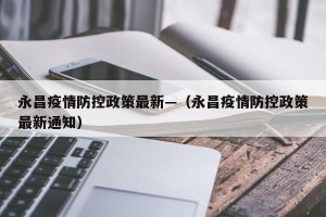 永昌疫情防控政策最新—（永昌疫情防控政策最新通知）