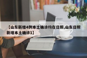 【山东新增4例本土确诊均在日照,山东日照新增本土确诊1】