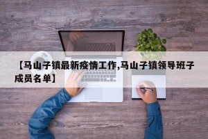 【马山子镇最新疫情工作,马山子镇领导班子成员名单】
