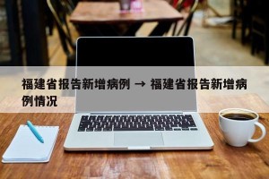 福建省报告新增病例 → 福建省报告新增病例情况