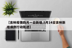【吉林疫情四月一日新增,5月14日吉林新增病例行动轨迹】