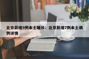 北京新增9例本土确诊：北京新增7例本土病例详情