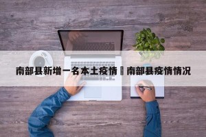 南部县新增一名本土疫情›南部县疫情情况