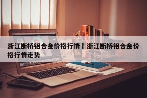 浙江断桥铝合金价格行情›浙江断桥铝合金价格行情走势