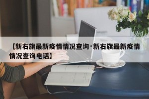 【新右旗最新疫情情况查询·新右旗最新疫情情况查询电话】